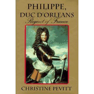 Philippe, Duc D'Orleans: Regent of France: Christine Pevitt: 9780871136954: Books