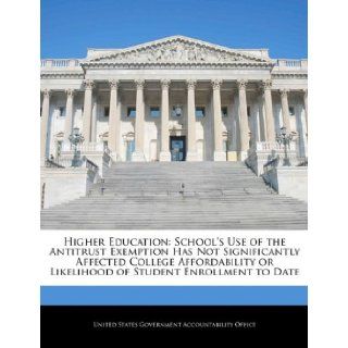 Higher Education School's Use of the Antitrust Exemption Has Not Significantly Affected College Affordability or Likelihood of Student Enrollment to Date United States Government Accountability 9781240706402 Books