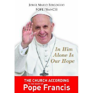 In Him Alone Is Our Hope: The Church According to the Heart of Pope Francis: Jorge Mario Bergoglio: 9781936260584: Books