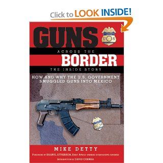 Guns Across the Border: How and Why the U.S. Government Smuggled Guns into Mexico: The Inside Story: Mike Detty, David Codrea, Sharyl Attkisson: 9781620875995: Books