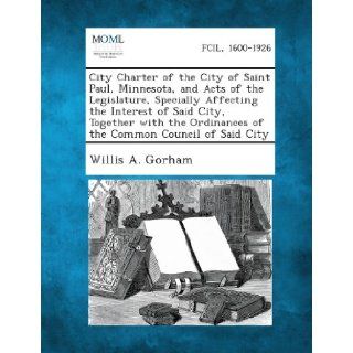 City Charter of the City of Saint Paul, Minnesota, and Acts of the Legislature, Specially Affecting the Interest of Said City, Together with the Ordin: Willis a. Gorham: 9781289333195: Books