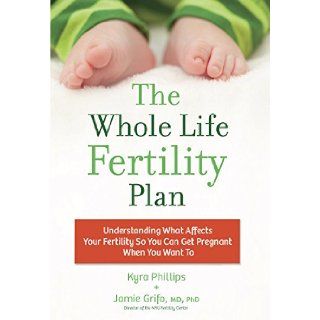 The Whole Life Fertility Plan: Understanding What Affects Your Fertility To Help You Get Pregnant When You Want To: Jamie Grifo, Kyra Phillips: 9780373892969: Books
