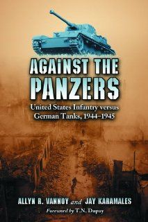 Against the Panzers: United States Infantry Versus German Tanks, 1944 1945, a History of (9780786426126): Allyn R. Vannoy, Jay Karamales, T. N. Dupuy: Books
