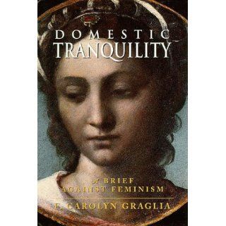 Domestic Tranquility: A Brief Against Feminism: F. Carolyn Graglia: 9780965320863: Books