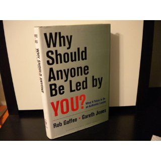 Why Should Anyone Be Led by You?: What It Takes To Be An Authentic Leader: Robert Goffee, Gareth Jones: 9781578519712: Books