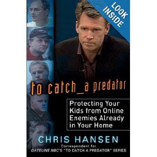 To Catch a Predator: Protecting Your Kids from Online Enemies Already in Your Home: Chris Hansen: 9780525950097: Books