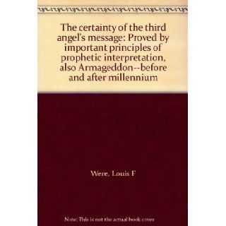 The certainty of the third angel's message: Proved by important principles of prophetic interpretation, also Armageddon  before and after millennium: Louis F Were: Books