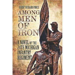 Among Men of Iron: A Novel of the 24th Michigan Infantry Regiment: Brent Richard Force: 9781606101070: Books