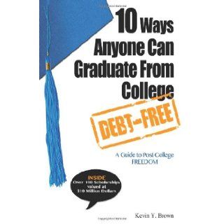 10 Ways Anyone Can Graduate From College Debt Free: A Guide to Post College Freedom: Kevin Y. Brown: 9780984767113: Books
