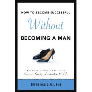 How to Become Successful Without Becoming a Man: Susan Davis Ali PhD: 9781436392143: Books