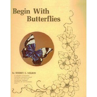 Begin with Butterflies: A Collection of Beautiful Butterflies, Painted on Wood and Glass and with Full Instructions, Designed Especially for the Decorative Artist: Sherry C. Nelson: Books