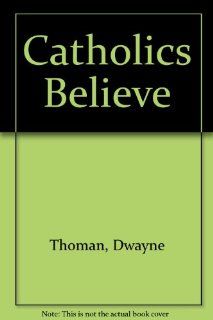 Catholics Believe: Dwayne Thoman, Michael, Ph.D. Savelesky: 9780159504505: Books