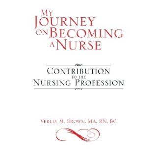 My Journey on Becoming a Nurse: Contribution to the Nursing Profession: Verlia M Brown Ma RN BC: 9781483677798: Books