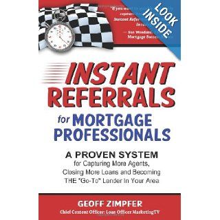 Instant Referrals for Mortgage Professionals: A Proven System for Capturing More Agents, Closing More Loans and Becoming THE 'Go To' Lender In Your Area: Geoff Zimpfer: 9781477463604: Books