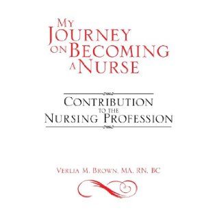 My Journey on Becoming a Nurse: Contribution to the Nursing Profession: Verlia M Brown Ma RN BC: 9781483677804: Books