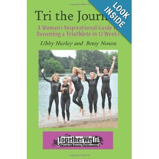 Tri the Journey: A Woman's Inspirational Guide to Becoming a Triathlete in 12 weeks: Libby Hurley, Betsy Noxon: 9781935254355: Books