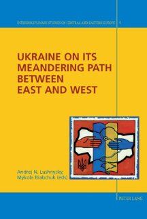 Ukraine on its Meandering Path Between East and West (Interdisciplinary Studies on Central and Eastern Europe): Andrej N. Lushnycky, Mykola Riabchuk: 9783039116072: Books
