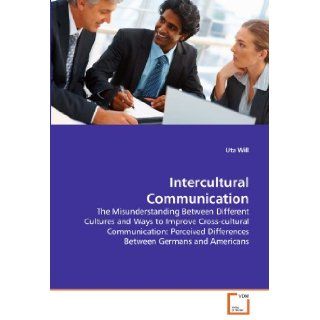 Intercultural Communication: The Misunderstanding Between Different Cultures and Ways to Improve Cross cultural Communication: Perceived Differences Between Germans and Americans: Uta Will: 9783639285499: Books
