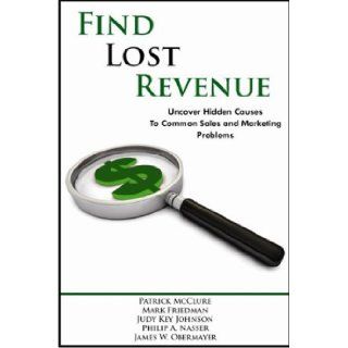 Find Lost Revenue: Uncover Hidden Causes to Common Sales and Marketing Problems: Patrick McClure, Mark L. Friedman, Judy Key Johnson, Philip A. Nasser, James W. Obermayer, Leland Pound: 9780975267165: Books