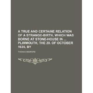 A true and certaine relation of a strange birth, which was borne at Stone house in Plimmouth, the 20. of October 1635, by: Thomas Bedford: 9781130446586: Books