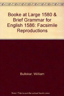 Booke at Large 1580 & Brief Grammar for English 1586: Facsimile Reproductions: William Bullokar: 9780820112879: Books