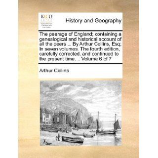 The peerage of England; containing a genealogical and historical account of all the peersBy Arthur Collins, Esq; In seven volumes. The fourthto the present time. .. Volume 6 of 7: Arthur Collins: 9781140726388: Books