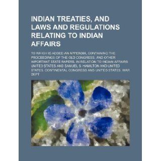 A Indian Treaties, and Laws and Regulations Relating to Indian Affairs; To Which Is Added an Appendix, Containing the Proceedings of the Old Congres: United States, United States: 9781130268935: Books