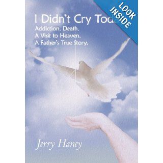 I Didn't Cry Today: Addiction. Death. a Visit to Heaven. a Father's True Story: Jerry Haney: 9781449748364: Books