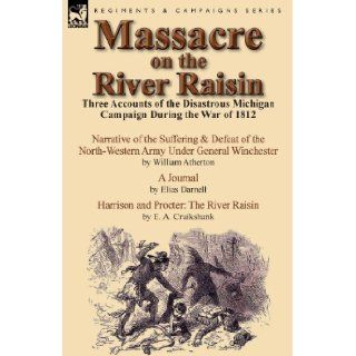 Massacre on the River Raisin: Three Accounts of the Disastrous Michigan Campaign During the War of 1812: William Atherton, Elias Darnell, E. a. Cruikshank: 9781782821335: Books