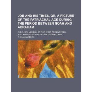 Job and His Times, Or, a Picture of the Patriachal Age During the Period Between Noah and Abraham; And a New Version of That Most Ancient Poem, Accomp: Thomas Wemyss: 9781235697555: Books
