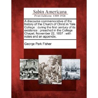 A discourse commemorative of the history of the Church of Christ in Yale College: during the first century of its existence : preached in the College22, 1857 : with notes and an appendix.: George Park Fisher: 9781275861138: Books