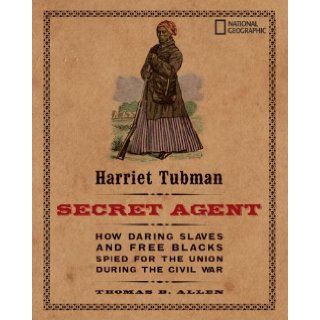 Harriet Tubman, Secret Agent: How Daring Slaves and Free Blacks Spied for the Union During the Civil War: Thomas B. Allen: 9781426304019: Books