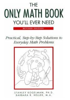The Only Math Book You'll Ever Need: Practical, Step By Step Solutions to Everyday Math Problems: Stanley Kogelman, PH. D. And Barbara R. Stanley Kogelman, Barbara R. Heller: 9780816027675: Books