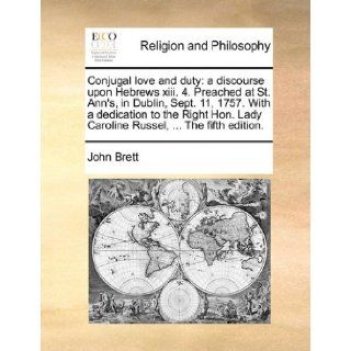 Conjugal love and duty: a discourse upon Hebrews xiii. 4. Preached at St. Ann's, in Dublin, Sept. 11, 1757. With a dedication to the Right Hon. Lady Caroline Russel,The fifth edition.: John Brett: 9781171388692: Books