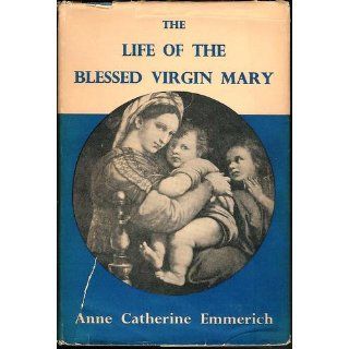The Life of the Blessed Virgin Mary From the Visions of Ven. Anne Catherine Emmerich Emmerich 9780895550484 Books