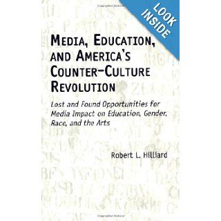Media, Education, and America's Counter Culture Revolution: Lost and Found Opportunities for Media Impact on Education, Gender, Race, and the Arts: Robert L. Hilliard: 9781567505139: Books