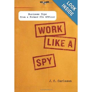 Work Like a Spy: Business Tips from a Former CIA Officer: J. C. Carleson: 9781591843535: Books