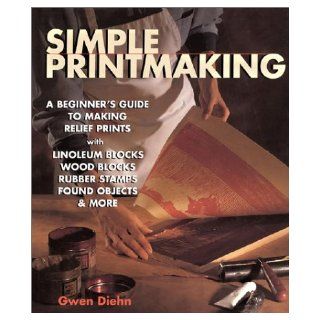 Simple Printmaking: A Beginner's Guide to Making Relief Prints with Rubber Stamps, Linoleum Blocks, Wood Blocks, Found Objects: Gwen Diehn: 9781579903121: Books