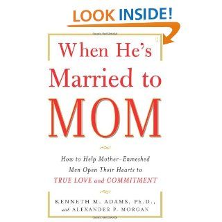 When He's Married to Mom How to Help Mother Enmeshed Men Open Their Hearts to True Love and Commitment Ph.D. Kenneth M. Adams Ph.D., Alexander P. Morgan 9780743291385 Books