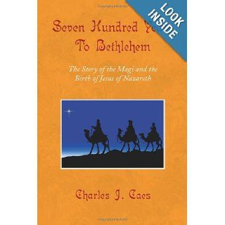 Seven Hundred Years To Bethlehem: The Story of the Magi and the Birth of Jesus of Nazareth: Charles J. Caes: 9781436350853: Books