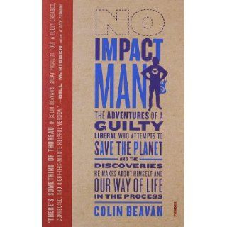 No Impact Man: The Adventures of a Guilty Liberal Who Attempts to Save the Planet, and the Discoveries He Makes About Himself and Our Way of Life in the Process: Colin Beavan: 9780312429836: Books