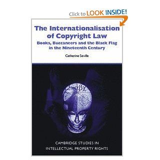 The Internationalisation of Copyright Law: Books, Buccaneers and the Black Flag in the Nineteenth Century (Cambridge Intellectual Property and Information Law): Catherine Seville: 9780521868167: Books