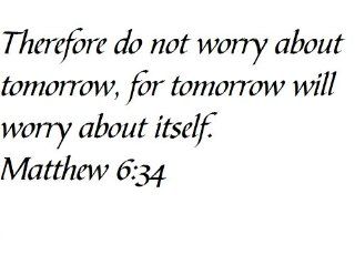 Therefore do not worry about tomorrow, for tomorrow will worry about itself. Matthew 6:34   Wall and home scripture, lettering, quotes, images, stickers, decals, art, and more!: Everything Else