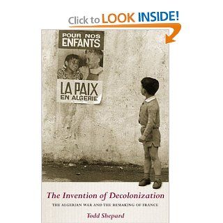 The Invention of Decolonization: The Algerian War and the Remaking of France: Todd Shepard: 9780801443602: Books