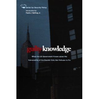 Guilty Knowledge: What the US Government Knows about the Vulnerability of the Electric Grid, But Refuses to Fix (Center for Security Policy Archival Series): Frank J Gaffney Jr: 9781495350184: Books