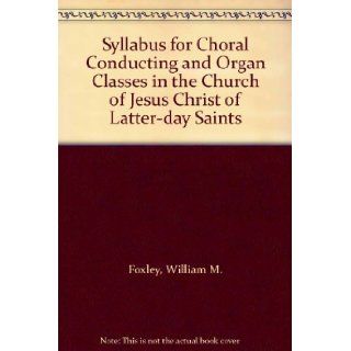 Syllabus for Choral Conducting and Organ Classes in the Church of Jesus Christ of Latter day Saints: William M. Foxley: Books