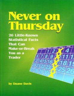 Never on Thursday: 26 Little Known Statistical Facts That Can Make or Break You as a Trader: Duane Davis: Books