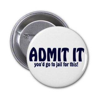 ADMIT IT ..You'd Go To Jail For This ! Button