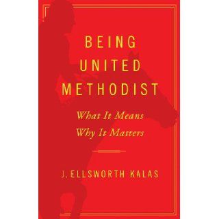 Being United Methodist: What It Means, Why It Matters: J. Ellsworth Kalas: 9781426752346: Books
