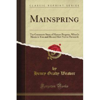 Mainspring: The Grassroots Story of Human Progress, What Is Means to You and Me and How Not to Prevent It (Classic Reprint): Henry Grady Weaver: Books